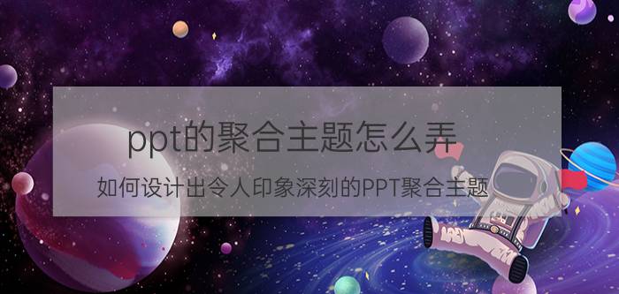 ppt的聚合主题怎么弄 如何设计出令人印象深刻的PPT聚合主题